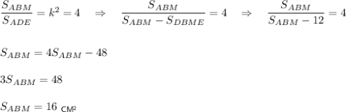 \dfrac{S_{ABM}}{S_{ADE}}=k^2=4~~~\Rightarrow~~~\dfrac{S_{ABM}}{S_{ABM}-S_{DBME}}=4~~~\Rightarrow~~~ \dfrac{S_{ABM}}{S_{ABM}-12}=4\\ \\ \\ S_{ABM}=4S_{ABM}-48\\ \\ 3S_{ABM}=48\\ \\ S_{ABM}=16~_{\sf CM^2}