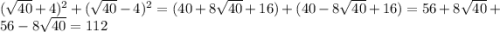 (\sqrt{40} +4)^{2} +(\sqrt{40} -4)^{2}=( 40+8\sqrt{40} +16)+(40-8\sqrt{40} +16)=56+8\sqrt{40}+56-8\sqrt{40} =112