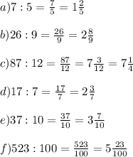 a) 7:5= \frac{7}{5} =1 \frac{2}{5} \\ \\ b) 26:9= \frac{26}{9} =2 \frac{8}{9} \\ \\ c) 87:12= \frac{87}{12} =7 \frac{3}{12} =7 \frac{1}{4} \\ \\ d) 17:7= \frac{17}{7} =2 \frac{3}{7} \\ \\ e) 37:10= \frac{37}{10} =3 \frac{7}{10} \\ \\ f) 523:100= \frac{523}{100} =5 \frac{23}{100}