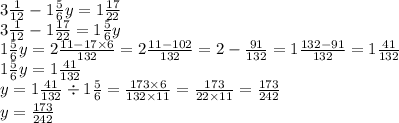 3 \frac{1}{12} - 1 \frac{5}{6} y = 1 \frac{17}{22} \\ 3 \frac{1}{12 } - 1 \frac{17}{22} = 1 \frac{5}{6} y \\ 1 \frac{5}{6} y = 2 \frac{11 - 17 \times 6}{132} = 2 \frac{11 - 102}{132} = 2 - \frac{91}{132} = 1 \frac{132 - 91}{132} = 1 \frac{41}{132} \\ 1 \frac{5}{6} y = 1 \frac{41}{132} \\ y = 1 \frac{41}{132} \div 1 \frac{5}{6} = \frac{173 \times 6}{132 \times 11} = \frac{173}{22 \times 11} = \frac{173}{242} \\ y = \frac{173}{242}