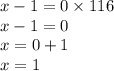 x - 1 = 0 \times 116 \\ x - 1 = 0 \\ x = 0 + 1 \\ x = 1