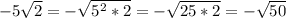 -5 \sqrt{2} = - \sqrt{5^2 *2} = -\sqrt{25 *2} = -\sqrt{50}