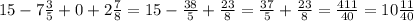 15 - 7 \frac{3}{5} + 0 + 2 \frac{7}{8} = 15 - \frac{38}{5} + \frac{23}{8} = \frac{37}{5} + \frac{23}{8} = \frac{411}{40} = 10 \frac{11}{40}