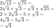 2 \sqrt{12} - \sqrt{75} = \\ 2 \sqrt{4 } \times \sqrt{3} - \sqrt{3} \times \sqrt{25} = \\ 2 \times 2 \sqrt{3} - 5 \times \sqrt{3} = \\ 4 \sqrt{3} - 5 \sqrt{3} = \\ - \sqrt{3}