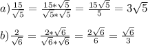 a)\frac{15}{\sqrt{5}} = \frac{15*\sqrt{5}}{\sqrt{5}*\sqrt{5}} = \frac{15\sqrt{5}}{5} = 3 \sqrt{5} \\ \\ &#10;b)\frac{2}{\sqrt{6}} = \frac{2* \sqrt{6} }{\sqrt{6}* \sqrt{6} } = \frac{2 \sqrt{6} }{6} = \frac{ \sqrt{6} }{3}