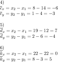 \displaystyle4)\\\overline{c}_{x} =x_{2} -x_{1} =8-14=-6\\\overline{c}_{y} =y_{2} -y_{1} =1-4=-3\\\\5)\\\overline{d}_{x} =x_{2} -x_{1} =19-12=7\\\overline{d}_{y} =y_{2} -y_{1} =2-6=-4\\\\6)\\\overline{k}_{x} =x_{2} -x_{1} =22-22=0\\\overline{k}_{y} =y_{2} -y_{1}=8-3=5