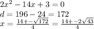 2 {x}^{2} - 14x + 3 = 0 \\ d = 196 - 24 = 172 \\ x = \frac{14 + - \sqrt{172} }{4} = \frac{14 + - 2 \sqrt{43} }{4} \\