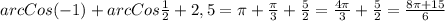 arcCos(-1) +arcCos \frac{1}{2} +2,5= \pi + \frac{ \pi }{3}+ \frac{5}{2}= \frac{4 \pi }{3}+ \frac{5}{2}= \frac{8 \pi +15}{6}