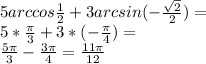 5 arccos \frac{1}{2} + 3 arcsin (- \frac{ \sqrt{2} }{2}) = \\ 5 * \frac{ \pi }{3} +3*(- \frac{ \pi }{4} ) = \\ \frac{5 \pi }{3} - \frac{3 \pi }{4} = \frac{11 \pi }{12}