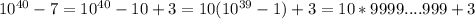 10^{40}-7 = 10^{40} - 10 +3 = 10(10^{39} - 1) +3 = 10*9999....999 +3