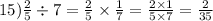 15) \frac{2}{5} \div 7 = \frac{2}{5} \times \frac{1}{7} = \frac{2 \times 1}{5 \times 7} = \frac{2}{35}