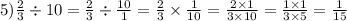 5) \frac{2}{3} \div 10 = \frac{2}{3} \div \frac{10}{1} = \frac{2}{3} \times \frac{1}{10} = \frac{2 \times 1}{3 \times 10} = \frac{1 \times 1}{3 \times 5} = \frac{1}{15}