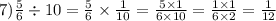 7) \frac{5}{6} \div 10 = \frac{5}{6} \times \frac{1}{10} = \frac{5 \times 1}{6 \times 10} = \frac{1 \times 1}{6 \times 2} = \frac{1}{12}