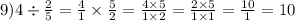 9) 4 \div \frac{2}{5} = \frac{4}{1} \times \frac{5}{2} = \frac{4 \times 5}{1 \times 2} = \frac{2 \times 5}{1 \times 1} = \frac{10}{1} = 10