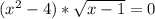 ( x^{2} -4)* \sqrt{x-1} =0