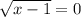 \sqrt{x-1}=0