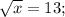 \sqrt{x} =13;