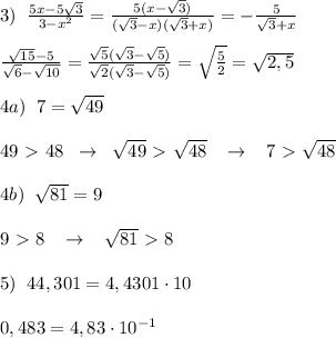 3)\; \; \frac{5x-5\sqrt3}{3-x^2}=\frac{5(x-\sqrt3)}{(\sqrt3-x)(\sqrt3+x)}=-\frac{5}{\sqrt3+x}\\\\\frac{\sqrt{15}-5}{\sqrt6-\sqrt{10}}=\frac{\sqrt5(\sqrt3-\sqrt5)}{\sqrt2(\sqrt3-\sqrt5)}=\sqrt{\frac{5}{2}}=\sqrt{2,5}\\\\4a)\; \; 7=\sqrt{49}\\\\49\ \textgreater \ 48\; \; \to \; \; \sqrt{49}\ \textgreater \ \sqrt{48}\; \; \; \to \; \; \; 7\ \textgreater \ \sqrt{48}\\\\4b)\; \; \sqrt{81}=9\\\\9\ \textgreater \ 8\; \; \; \to \; \; \; \sqrt{81}\ \textgreater \ 8\\\\5)\; \; 44,301=4,4301\cdot 10\\\\0,483=4,83\cdot 10^{-1}