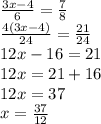 \frac{3x - 4}{6} = \frac{7}{8} \\ \frac{4(3x - 4)}{24} = \frac{21}{24} \\ 12x - 16 = 21 \\ 12x = 21 + 16 \\ 12x = 37 \\ x = \frac{37}{12}