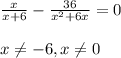 \frac{x}{x+6}- \frac{36}{ x^{2} +6x}=0 \\ \\ x \neq -6, x \neq 0 \\ \\