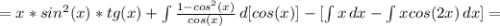 =x*sin^2(x)*tg(x)+\int\limits {\frac{1-cos^2(x)}{cos(x)}} \,d[cos(x)]-[ \int\limits {x} \, dx - \int\limits {xcos(2x)} \, dx ]=