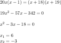 20x(x-1) = (x+18)(x+19) \\ \\ 19x^2 - 57x -342 = 0 \\ \\ x^2 -3x -18 = 0 \\ \\ x_1=6 \\ x_2=-3