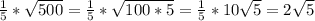 \frac{1}{5}* \sqrt{500}= \frac{1}{5}* \sqrt{100*5}= \frac{1}{5}*10 \sqrt{5}=2 \sqrt{5}