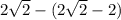 2 \sqrt{2} - (2 \sqrt{2} - 2)