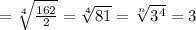 = \sqrt[4]{ \frac{162}{2} } = \sqrt[4]{81} = \sqrt[n]{ 3^{4} } =3