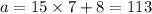 a = 15 \times 7 + 8 = 113