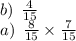 b ) \: \: \frac{4}{15} \\ a) \: \: \frac{8}{15} \times \frac{7}{15}