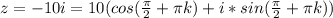 z = -10i = 10(cos (\frac{ \pi}{2} + \pi k) + i*sin (\frac{ \pi}{2} + \pi k))