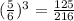 ( \frac{5}{6})^{3} = \frac{125}{216}