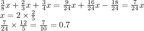 \frac{3}{8}x + \frac{2}{3} x + \frac{3}{4} x = \frac{9}{24 }x + \frac{16}{24} x - \frac{18}{24} = \frac{7}{24}x \\ x = 2 \times \frac{2}{5} \\ \frac{7}{24} \times \frac{12}{5} = \frac{7}{10} = 0.7