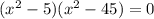 (x^2- 5)(x^2- 45)=0