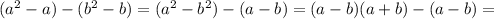 (a^2-a) -(b^2-b)=(a^2-b^2)-(a-b)=(a-b)(a+b)-(a-b)=