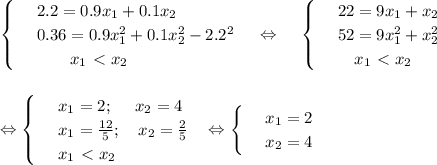 \begin{cases}&#10; & \text{ } 2.2=0.9x_1+0.1x_2 \\ &#10; & \text{ } 0.36=0.9x_1^2+0.1x_2^2-2.2^2 \\ &#10; & \text{ } ~~~~~~x_1\ \textless \ x_2 &#10;\end{cases}~~~ \Leftrightarrow&#10;~~~\begin{cases}&#10; & \text{ } 22=9x_1+x_2 \\ &#10; & \text{ } 52=9x_1^2+x_2^2 \\ &#10; & \text{ } ~~~ x_1\ \textless \ x_2&#10;\end{cases}\\ \\ \\ \Leftrightarrow&#10;\begin{cases}&#10; & \text{ } x_1=2;~~~~ x_2=4 \\ &#10; & \text{ } x_1= \frac{12}{5};~~~ x_2= \frac{2}{5} \\ &#10; & \text{ } x_1\ \textless \ x_2 &#10;\end{cases}~~\Leftrightarrow \begin{cases} & \text{ } x_1=2 \\ & \text{ } x_2=4 \end{cases}