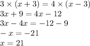 3 \times (x + 3) = 4 \times (x - 3) \\ 3 x + 9 = 4x - 12 \\ 3x - 4x = - 12 - 9 \\ - x = - 21 \\ x = 21