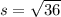 s = \sqrt{36}