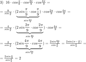 3)\; \; 16\cdot cos \frac{\pi }{9}\cdot cos\frac{2\pi }{9}\cdot cos\frac{4\pi }{9} =\\\\= \frac{8}{sin\frac{\pi}{9}}\cdot (\underbrace {2\, sin \frac{\pi }{9}\cdot cos\frac{\pi }{9}}_{sin\frac{2\pi }{9}})\cdot cos\frac{2\pi }{9}\cdot cos\frac{4\pi }{9}=\\\\=\frac{4}{sin\frac{\pi}{9}}\cdot (\underbrace {2\, sin\frac{2\pi }{9}\cdot cos\frac{2\pi }{9}}_{sin\frac{4\pi}{9}})\cdot cos\frac{4\pi }{9}=\\\\=\frac{2}{sin\frac{\pi}{9}}\cdot (\underbrace{2sin \frac{4\pi }{9}\cdot cos\frac{4\pi }{9}}_{sin\frac{8\pi }{9}})=\frac{2sin\frac{8\pi}{9}}{sin\frac{\pi}{9}} = \frac{2sin(\pi-\frac{\pi}{9})}{sin\frac{\pi}{9}}=\\\\=\frac{2sin\frac{\pi}{9}}{sin\frac{\pi}{9}} =2