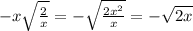 -x \sqrt{ \frac{2}{x} }=- \sqrt{ \frac{2 x^{2} }{x} } =- \sqrt{2x}