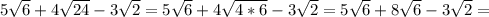 5 \sqrt{6}+4 \sqrt{24}-3 \sqrt{2}=5 \sqrt{6} +4 \sqrt{4*6}-3 \sqrt{2}=5 \sqrt{6}+8 \sqrt{6}-3 \sqrt{2} =