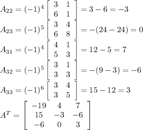 A_{22}= (-1)^4 \left[\begin{array}{cc}3&1\\6&1\end{array}\right]=3-6=-3\\A_{23}= (-1)^5 \left[\begin{array}{cc}3&4\\6&8\end{array}\right]=-(24-24)=0\\A_{31}= (-1)^4 \left[\begin{array}{cc}4&1\\5&3\end{array}\right]=12-5=7\\A_{32}= (-1)^5 \left[\begin{array}{cc}3&1\\3&3\end{array}\right]=-(9-3)=-6\\A_{33}= (-1)^6 \left[\begin{array}{cc}3&4\\3&5\end{array}\right]=15-12=3\\A^T= \left[\begin{array}{ccc}-19&4&7\\15&-3&-6\\-6&0&3\end{array}\right]