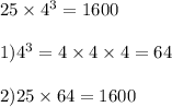 25 \times {4}^{3} =1600 \\ \\ 1) {4}^{3} = 4 \times 4 \times 4 = 64 \\ \\ 2)25 \times 64 = 1600