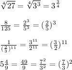 \sqrt[4]{27}=\sqrt[4]{3^3}=3^{\frac{3}{4}}\\\\\frac{8}{125}=\frac{2^3}{5^3}=(\frac{2}{5})^3\\\\\frac{1}{(\frac{2}{3})^{11}}=\frac{3^{11}}{2^{11}}=(\frac{3}{2})^{11}\\\\5\frac{4}{9}=\frac{49}{9}=\frac{7^2}{3^2}=(\frac{7}{3})^2