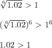 \sqrt[6]{1.02} \ \textgreater \ 1 \\ \\ (\sqrt[6]{1.02})^6 \ \textgreater \ 1^6 \\ \\ 1.02 \ \textgreater \ 1