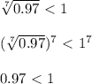 \sqrt[7]{0.97} \ \textless \ 1 \\ \\ (\sqrt[7]{0.97})^7 \ \textless \ 1^7 \\ \\ 0.97 \ \textless \ 1
