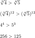 \sqrt[3]{4} \ \textgreater \ \sqrt[4]{5} \\ \\ (\sqrt[3]{4})^{12} \ \textgreater \ (\sqrt[4]{5} )^{12} \\ \\ 4^4 \ \textgreater \ 5^3 \\ \\ 256 \ \textgreater \ 125