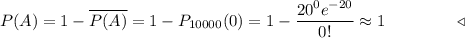 P(A)=1-\overline{P(A)}=1-P_{10000}(0)=1- \dfrac{20^0e^{-20}}{0!} \approx 1~~~~~~~~~~~~~\triangleleft