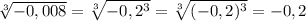 \sqrt[3]{-0,008} = \sqrt[3]{-0,2^3}= \sqrt[3]{(-0,2)^3}=-0,2